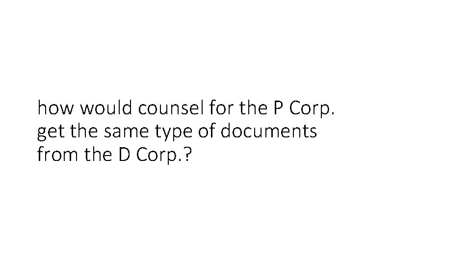how would counsel for the P Corp. get the same type of documents from