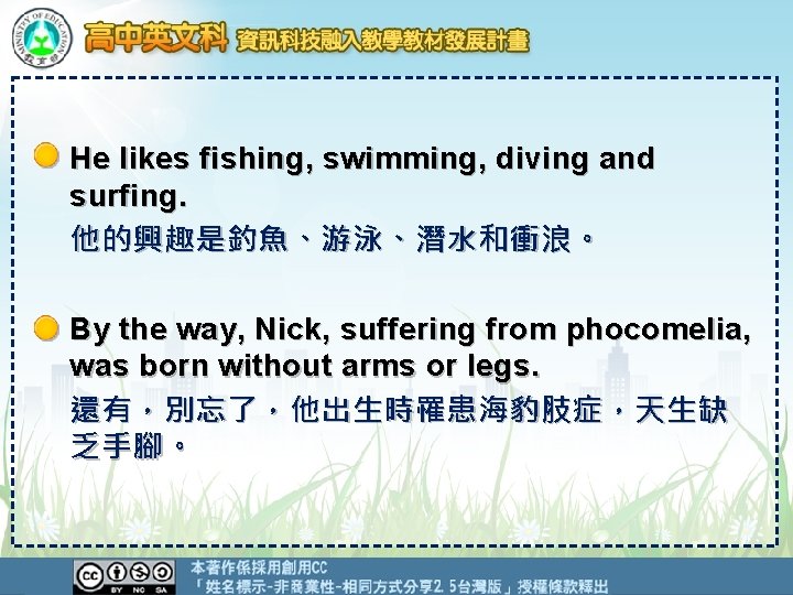 He likes fishing, swimming, diving and surfing. 他的興趣是釣魚、游泳、潛水和衝浪。 By the way, Nick, suffering from