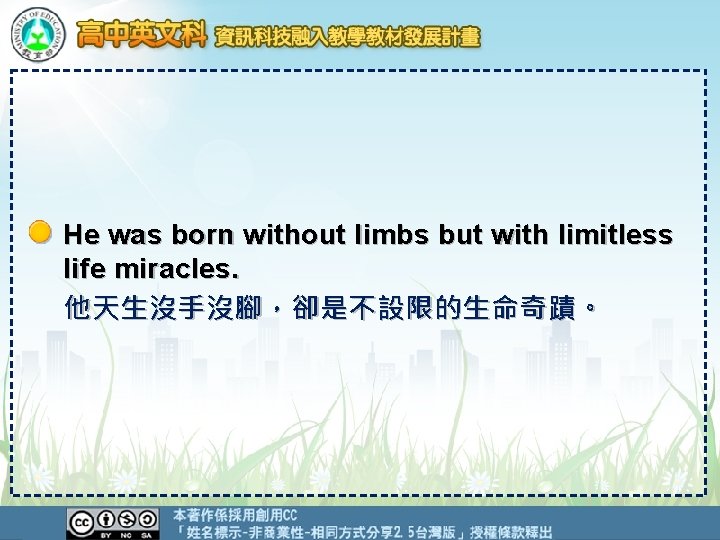 He was born without limbs but with limitless life miracles. 他天生沒手沒腳，卻是不設限的生命奇蹟。 