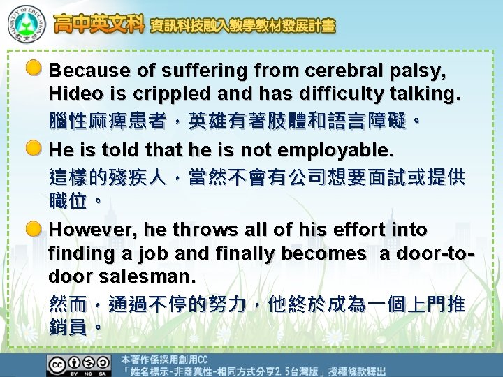 Because of suffering from cerebral palsy, Hideo is crippled and has difficulty talking. 腦性麻痺患者，英雄有著肢體和語言障礙。