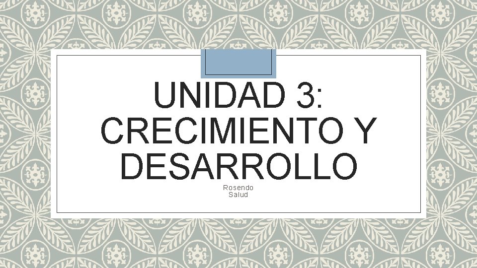 UNIDAD 3: CRECIMIENTO Y DESARROLLO Rosendo Salud 