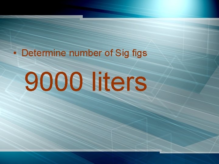  • Determine number of Sig figs 9000 liters 