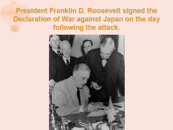 President Franklin D. Roosevelt signed the Declaration of War against Japan on the day