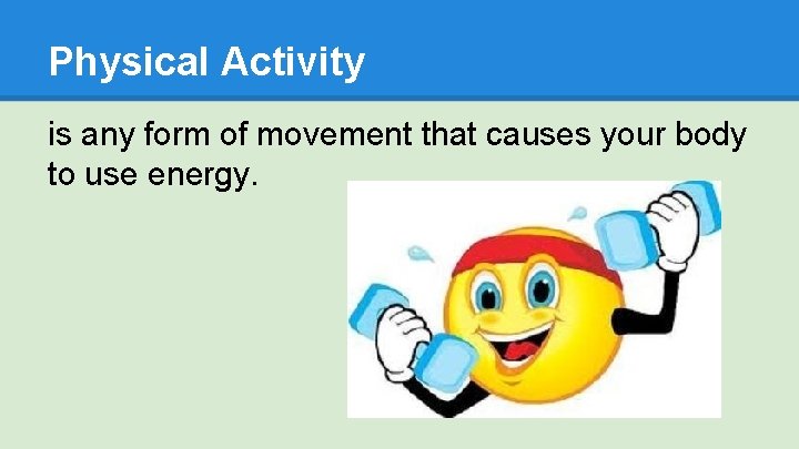 Physical Activity is any form of movement that causes your body to use energy.