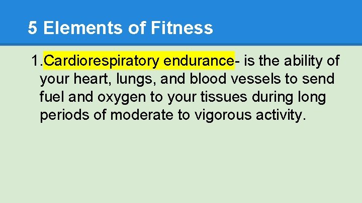 5 Elements of Fitness 1. Cardiorespiratory endurance- is the ability of your heart, lungs,