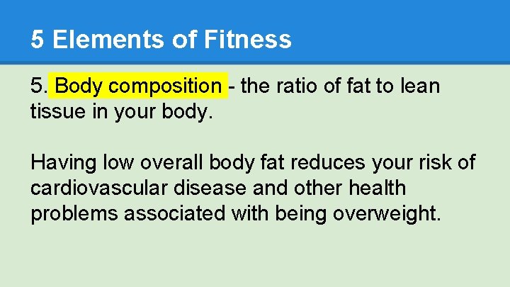 5 Elements of Fitness 5. Body composition - the ratio of fat to lean