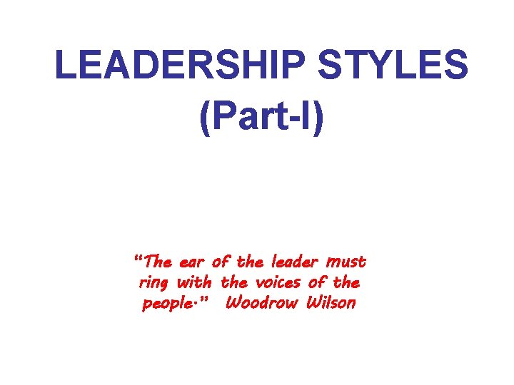 LEADERSHIP STYLES (Part-I) “The ear of the leader must ring with the voices of
