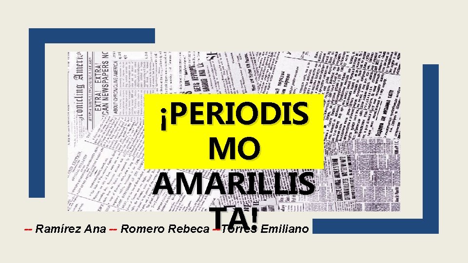 ¡PERIODIS MO AMARILLIS TA! -- Ramírez Ana -- Romero Rebeca --Torres Emiliano 