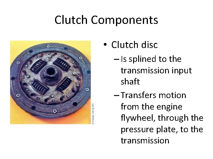 Clutch Components • Clutch disc – Is splined to the transmission input shaft –