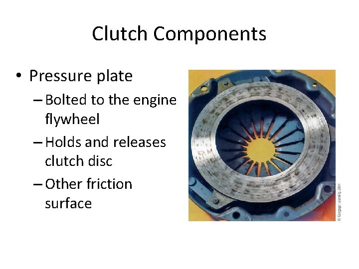 Clutch Components • Pressure plate – Bolted to the engine flywheel – Holds and