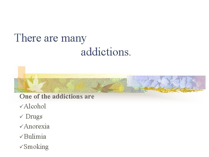 There are many addictions. One of the addictions are üAlcohol ü Drugs üAnorexia üBulimia