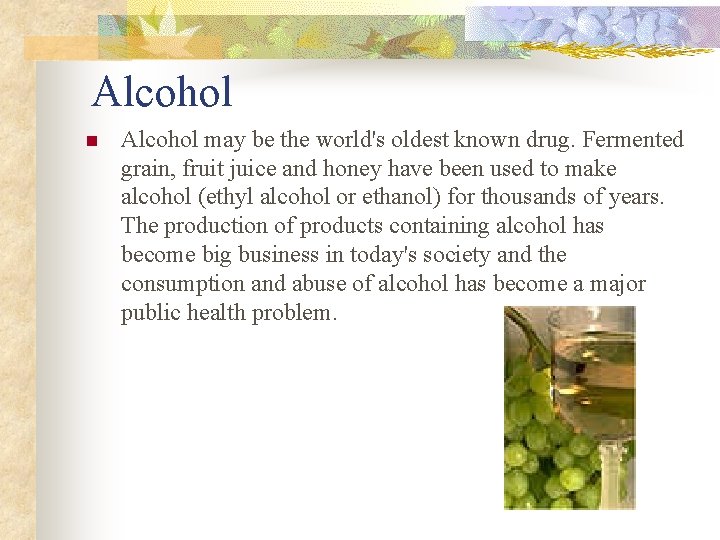 Alcohol n Alcohol may be the world's oldest known drug. Fermented grain, fruit juice