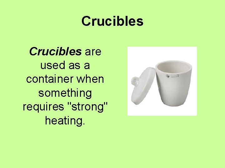 Crucibles are used as a container when something requires "strong" heating. 