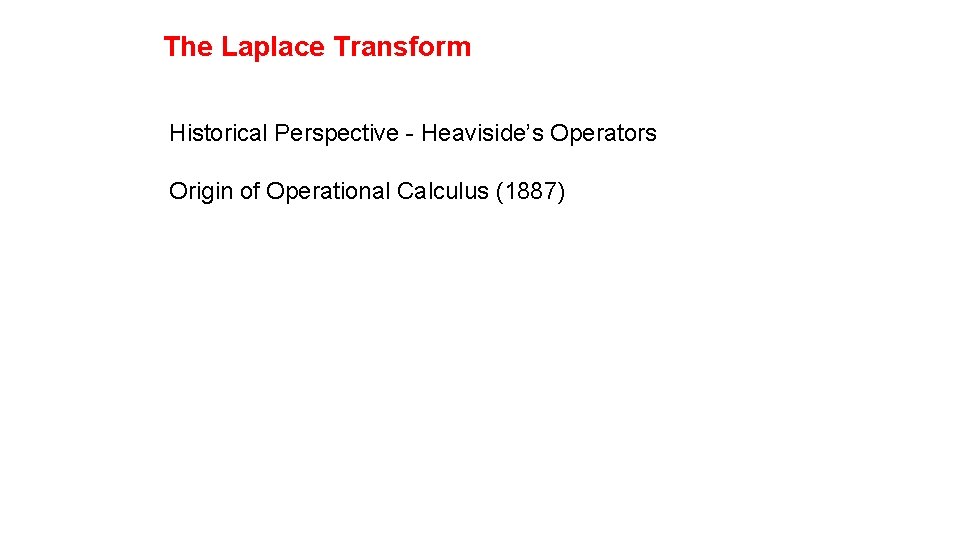 The Laplace Transform Historical Perspective - Heaviside’s Operators Origin of Operational Calculus (1887) 