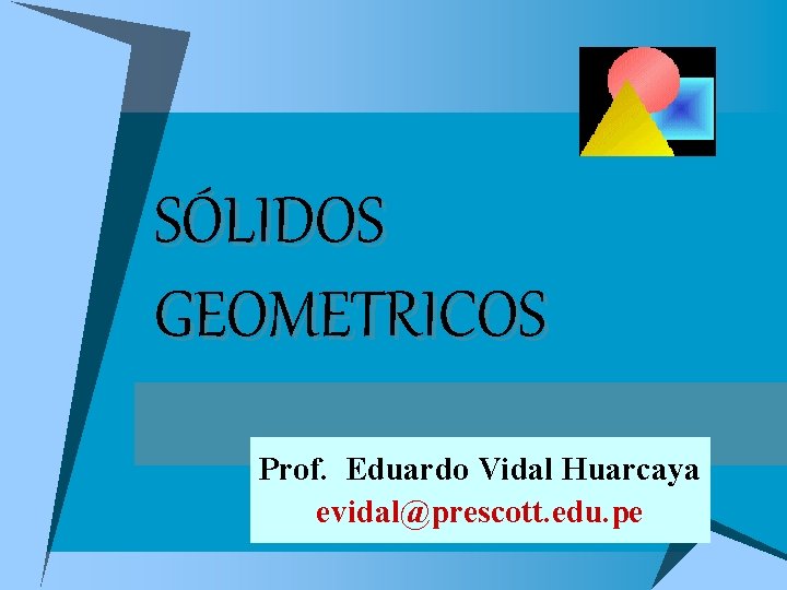 SÓLIDOS GEOMETRICOS Prof. Eduardo Vidal Huarcaya evidal@prescott. edu. pe 