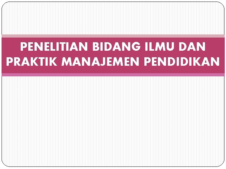 PENELITIAN BIDANG ILMU DAN PRAKTIK MANAJEMEN PENDIDIKAN 