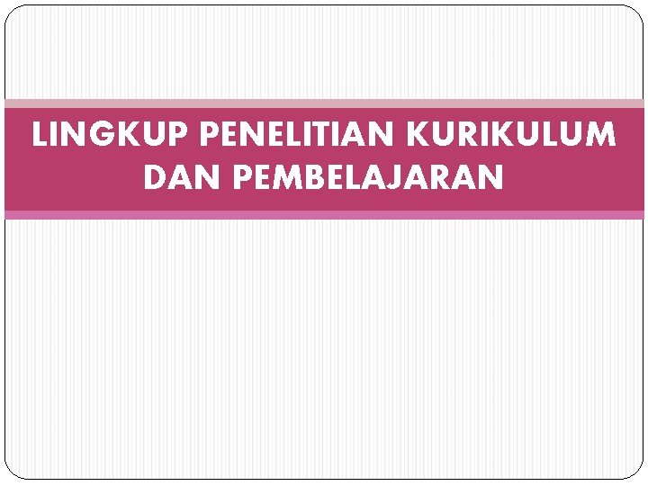 LINGKUP PENELITIAN KURIKULUM DAN PEMBELAJARAN 