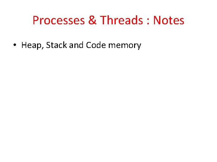 Processes & Threads : Notes • Heap, Stack and Code memory 