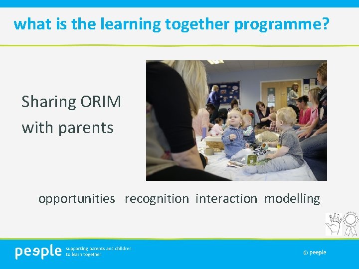 what is the learning together programme? Sharing ORIM with parents opportunities recognition interaction modelling
