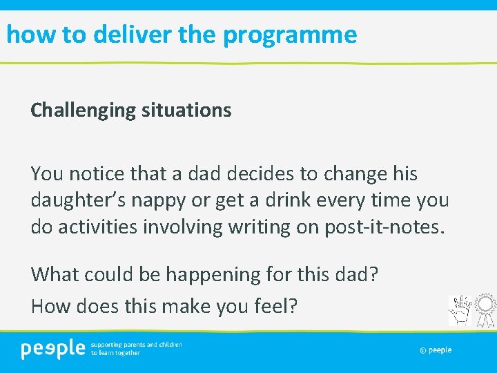 how to deliver the programme Challenging situations You notice that a dad decides to