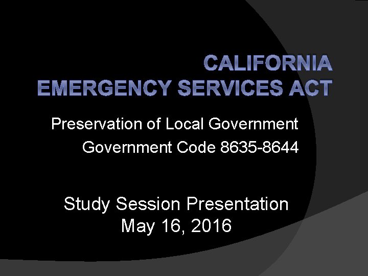 CALIFORNIA EMERGENCY SERVICES ACT Preservation of Local Government Code 8635 -8644 Study Session Presentation