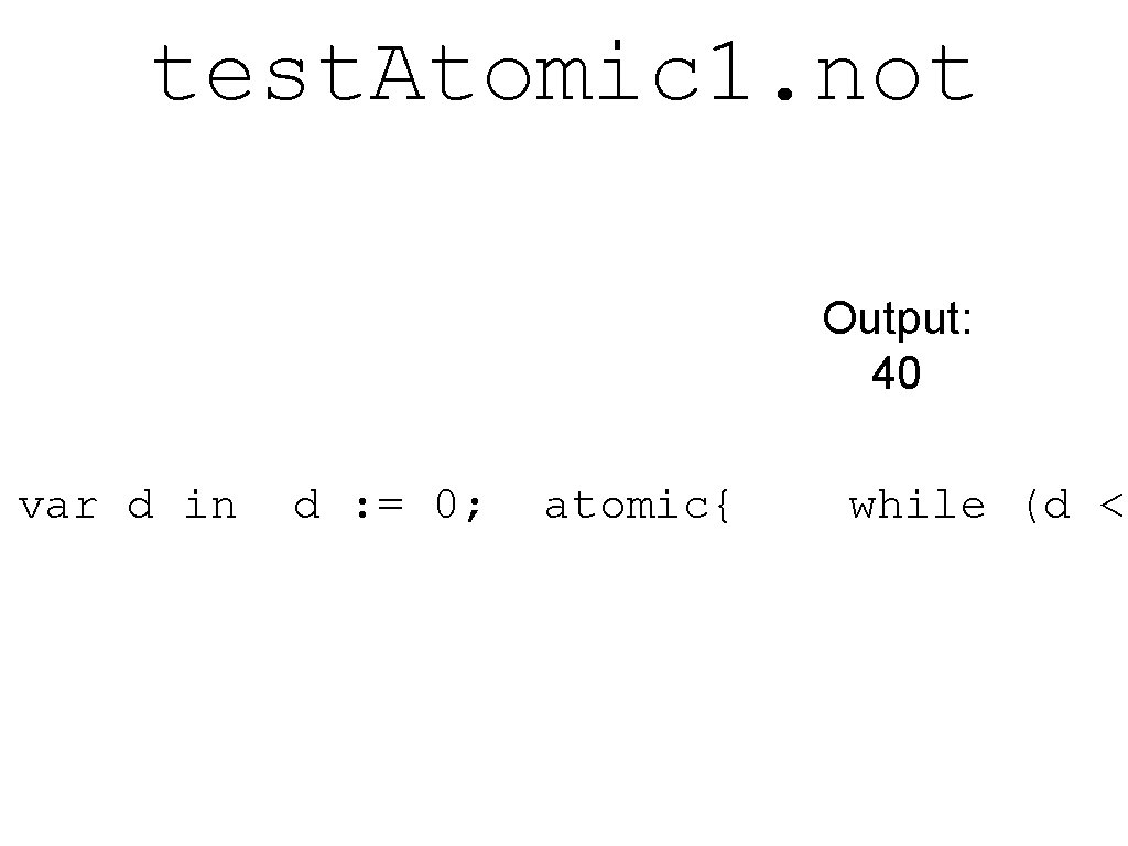 test. Atomic 1. not Output: 40 var d in d : = 0; atomic{