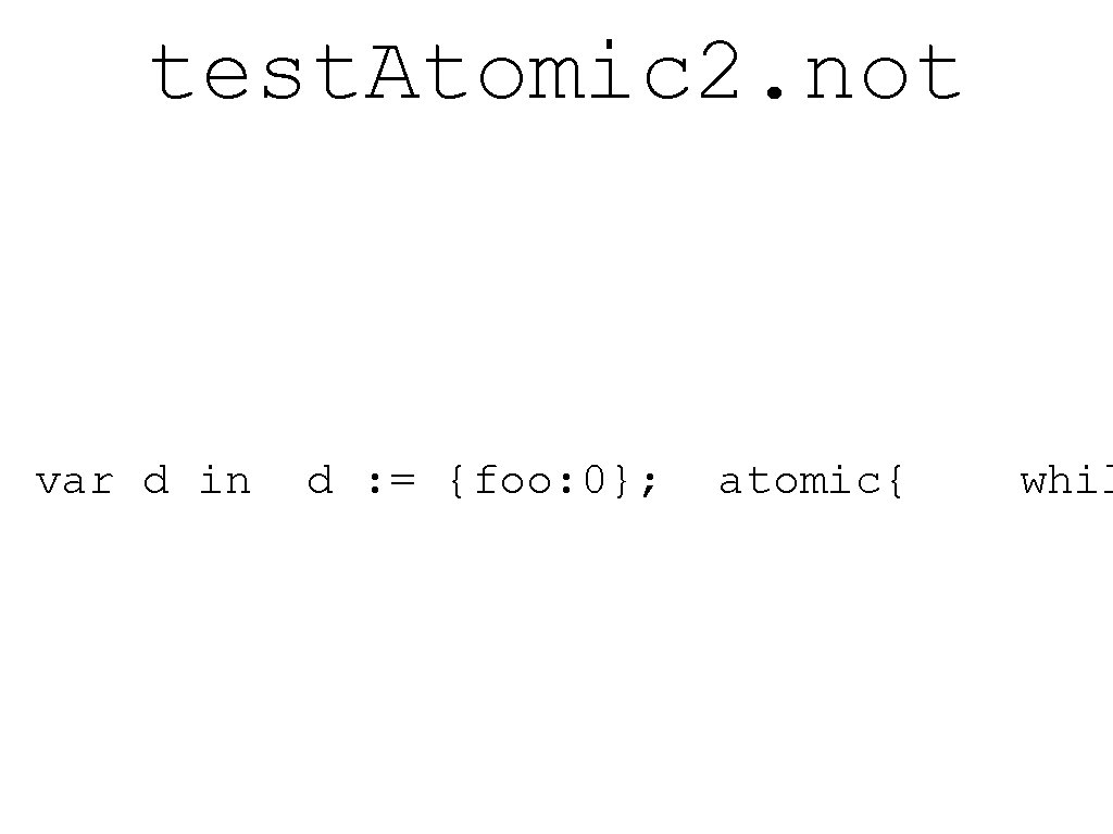 test. Atomic 2. not var d in d : = {foo: 0}; atomic{ whil
