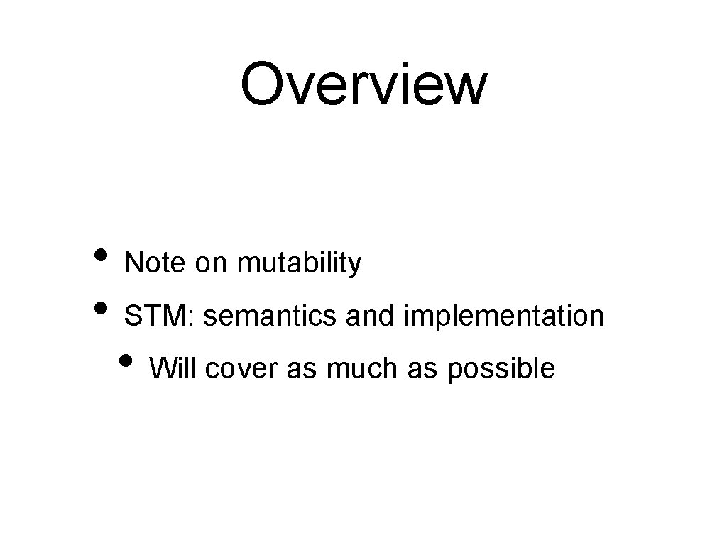 Overview • Note on mutability • STM: semantics and implementation • Will cover as