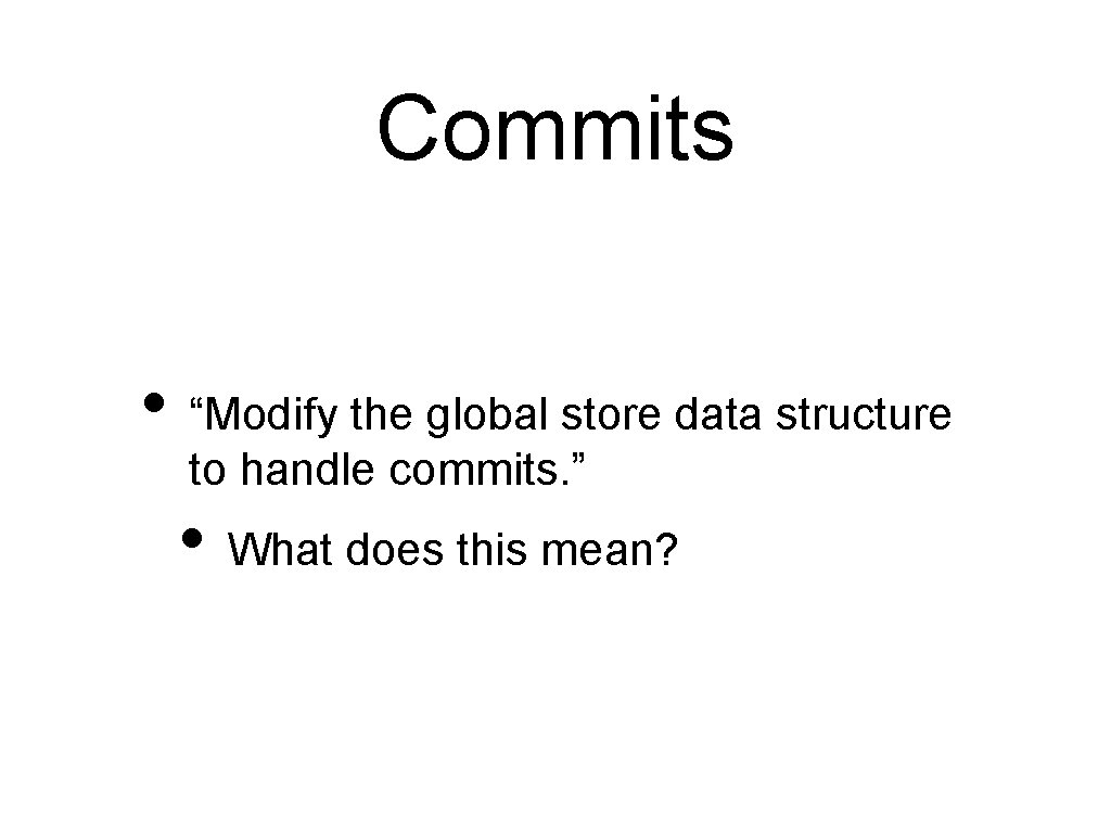 Commits • “Modify the global store data structure to handle commits. ” • What