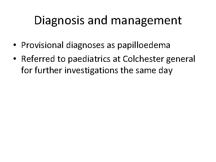 Diagnosis and management • Provisional diagnoses as papilloedema • Referred to paediatrics at Colchester Diagnosis and management • Provisional diagnoses as papilloedema • Referred to paediatrics at Colchester