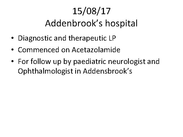 15/08/17 Addenbrook’s hospital • Diagnostic and therapeutic LP • Commenced on Acetazolamide • For 15/08/17 Addenbrook’s hospital • Diagnostic and therapeutic LP • Commenced on Acetazolamide • For