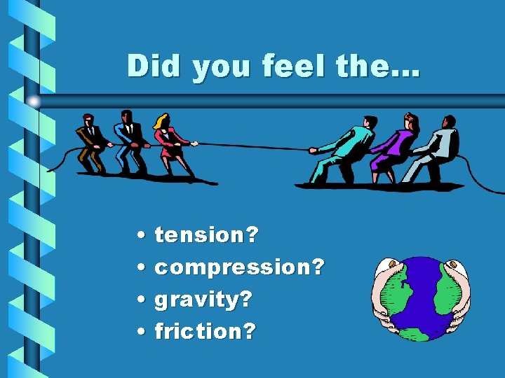 Did you feel the… • tension? • compression? • gravity? • friction? 