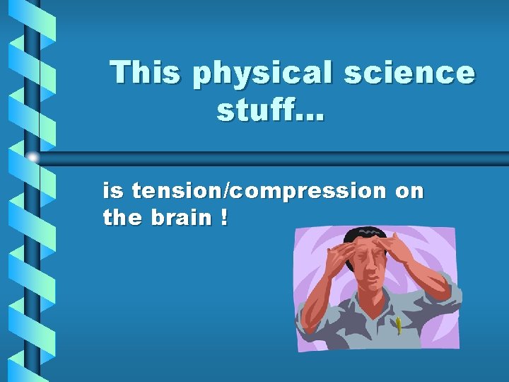 This physical science stuff… is tension/compression on the brain ! 