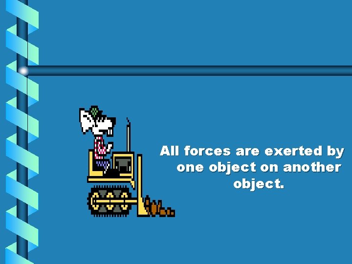 All forces are exerted by one object on another object. 