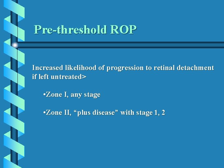 Pre-threshold ROP Increased likelihood of progression to retinal detachment if left untreated> • Zone