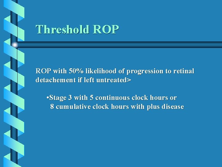 Threshold ROP with 50% likelihood of progression to retinal detachement if left untreated> •