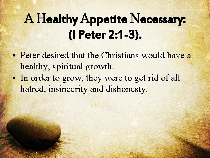 A Healthy Appetite Necessary: (I Peter 2: 1 -3). • Peter desired that the