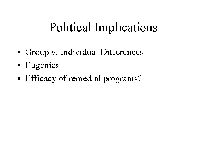 Political Implications • Group v. Individual Differences • Eugenics • Efficacy of remedial programs?