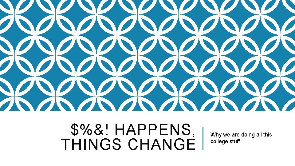 $%&! HAPPENS, THINGS CHANGE Why we are doing all this college stuff. 