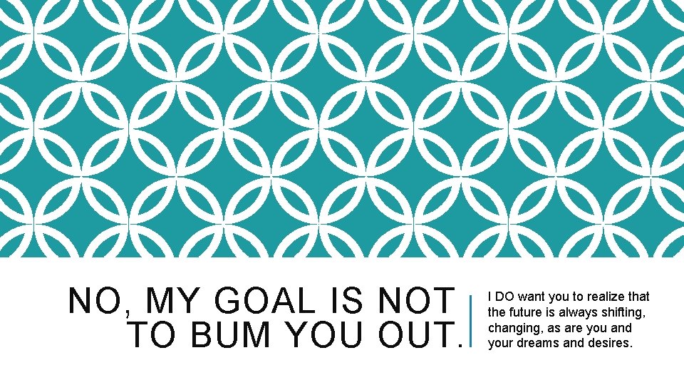 NO, MY GOAL IS NOT TO BUM YOU OUT. I DO want you to