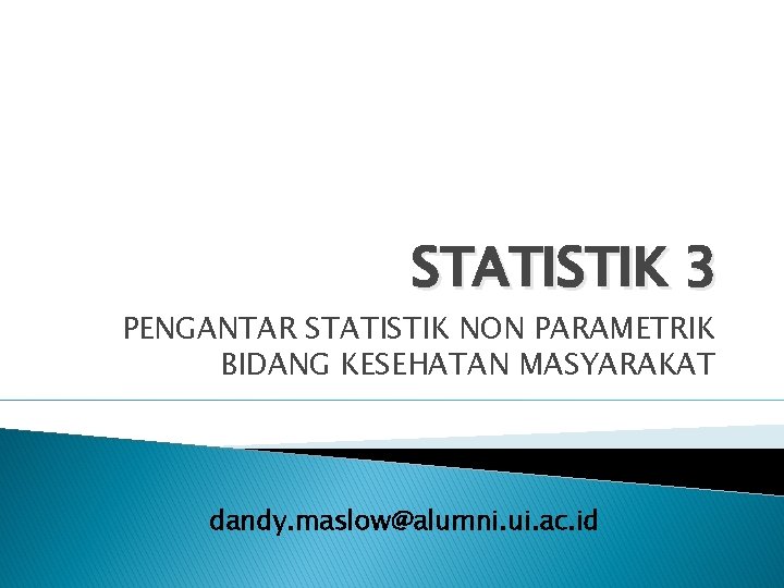 STATISTIK 3 PENGANTAR STATISTIK NON PARAMETRIK BIDANG KESEHATAN MASYARAKAT dandy. maslow@alumni. ui. ac. id