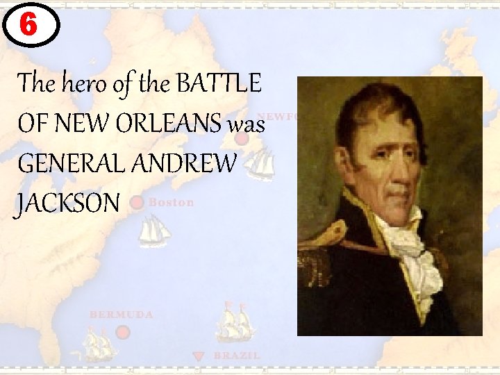 6 The hero of the BATTLE OF NEW ORLEANS was GENERAL ANDREW JACKSON 