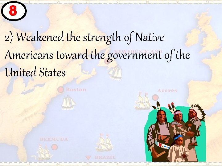 8 2) Weakened the strength of Native Americans toward the government of the United