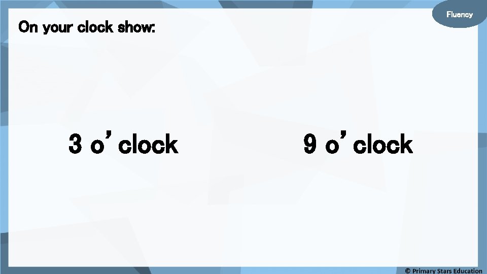 Fluency On your clock show: 3 o’clock 9 o’clock 