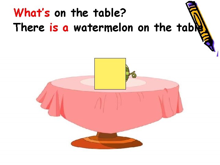 What’s on the table? There is a watermelon on the table. 