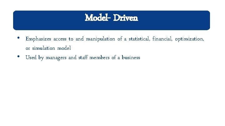 Model- Driven • Emphasizes access to and manipulation of a statistical, financial, optimization, or