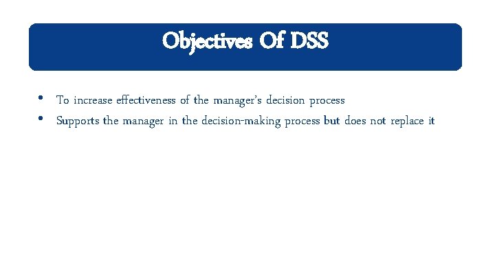 Objectives Of DSS • To increase effectiveness of the manager’s decision process • Supports