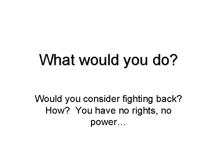 What would you do? Would you consider fighting back? How? You have no rights,