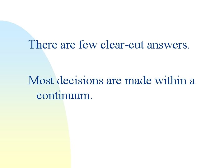 There are few clear-cut answers. Most decisions are made within a continuum. 