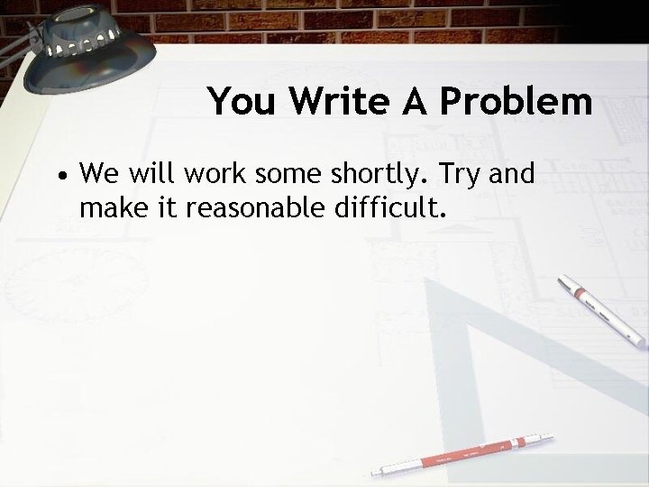 You Write A Problem • We will work some shortly. Try and make it